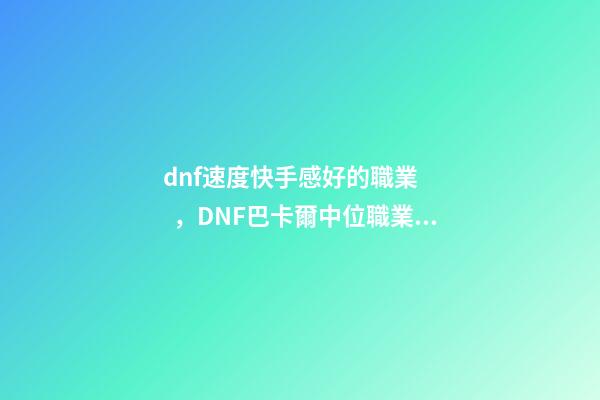 dnf速度快手感好的職業，DNF巴卡爾中位職業排行榜曝光!含4個鬼劍士